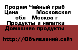 Продам Чайный гриб. › Цена ­ 100 - Московская обл., Москва г. Продукты и напитки » Домашние продукты   